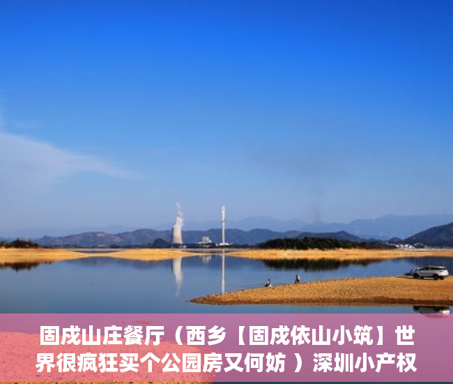 固戍山庄餐厅（西乡【固戍依山小筑】世界很疯狂买个公园房又何妨 ）深圳小产权多久可以卖，