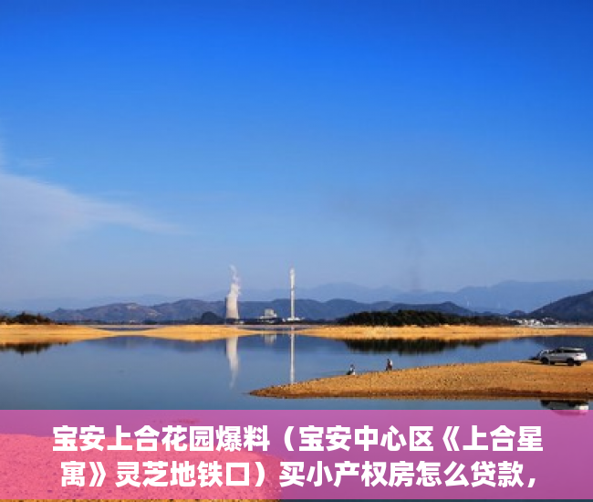 宝安上合花园爆料（宝安中心区《上合星寓》灵芝地铁口）买小产权房怎么贷款，