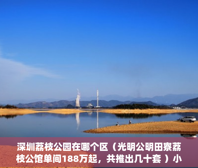深圳荔枝公园在哪个区（光明公明田寮荔枝公馆单间188万起，共推出几十套 ）小产权房可以住多久，