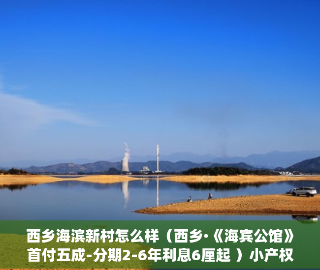 西乡海滨新村怎么样（西乡·《海宾公馆》首付五成-分期2-6年利息6厘起 ）小产权房屋买卖合同有效期是多久，