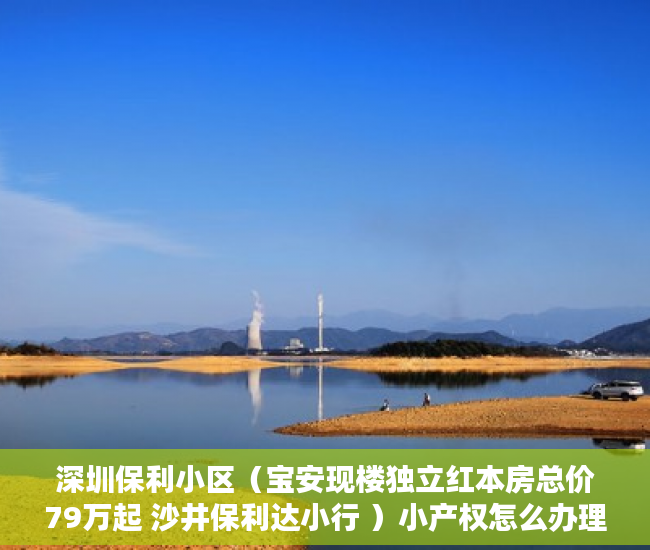深圳保利小区（宝安现楼独立红本房总价79万起 沙井保利达小行 ）小产权怎么办理不动产，
