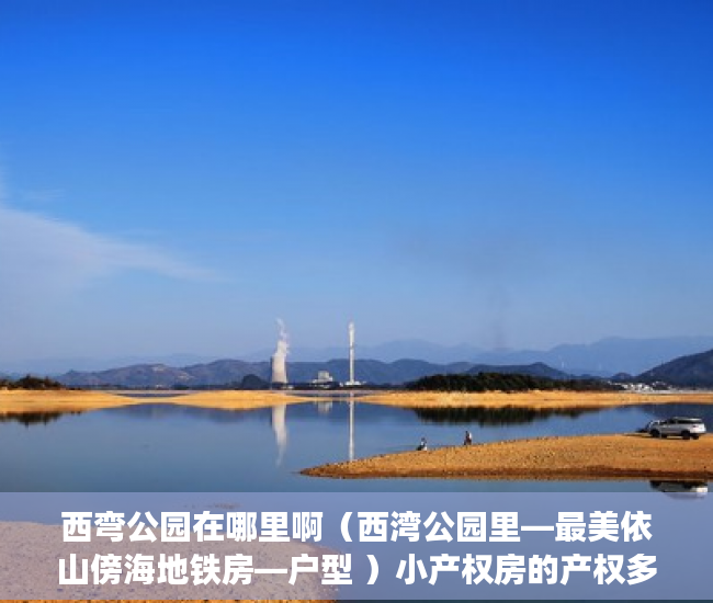 西弯公园在哪里啊（西湾公园里—最美依山傍海地铁房—户型 ）小产权房的产权多久，