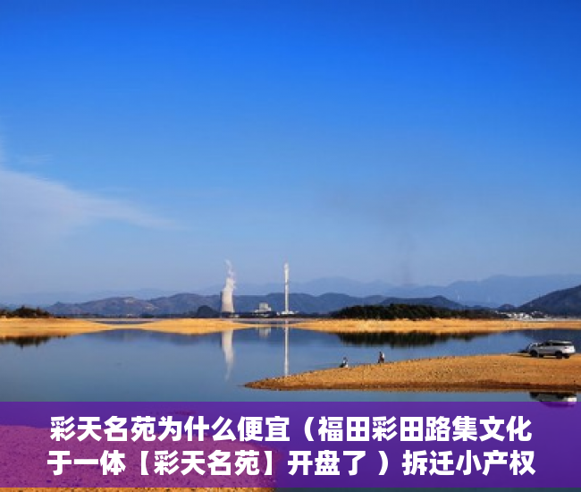 彩天名苑为什么便宜（福田彩田路集文化于一体【彩天名苑】开盘了 ）拆迁小产权房怎么对待，