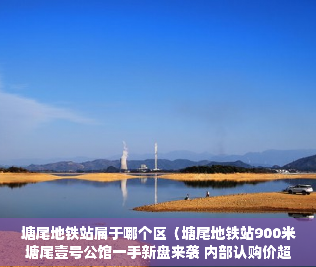 塘尾地铁站属于哪个区（塘尾地铁站900米塘尾壹号公馆一手新盘来袭 内部认购价超 ）城市小产权房有多久产权，