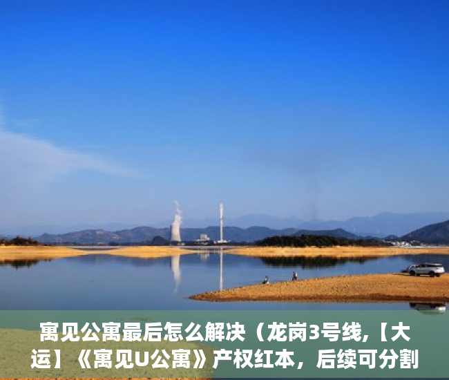 寓见公寓最后怎么解决（龙岗3号线,【大运】《寓见U公寓》产权红本，后续可分割 ）小产权买房后多久能拿到房产证，