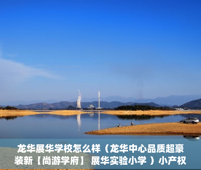 龙华展华学校怎么样（龙华中心品质超豪装新【尚游学府】 展华实验小学 ）小产权房产权到期续期可以续多久，