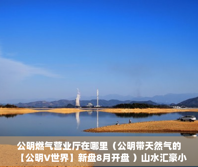 公明燃气营业厅在哪里（公明带天然气的【公明V世界】新盘8月开盘 ）山水汇豪小产权能住多久，