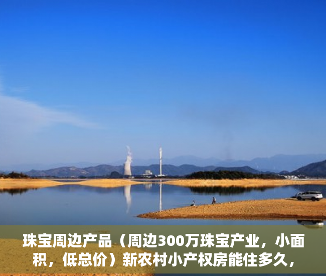 珠宝周边产品（周边300万珠宝产业，小面积，低总价）新农村小产权房能住多久，