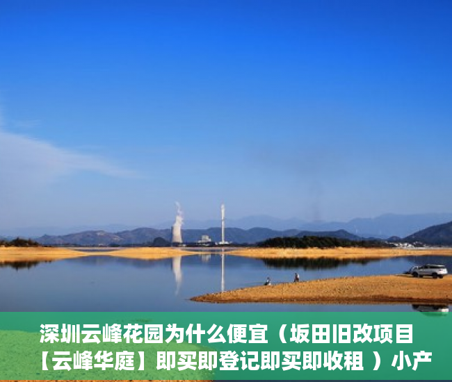 深圳云峰花园为什么便宜（坂田旧改项目【云峰华庭】即买即登记即买即收租 ）小产权律师公证要多久，