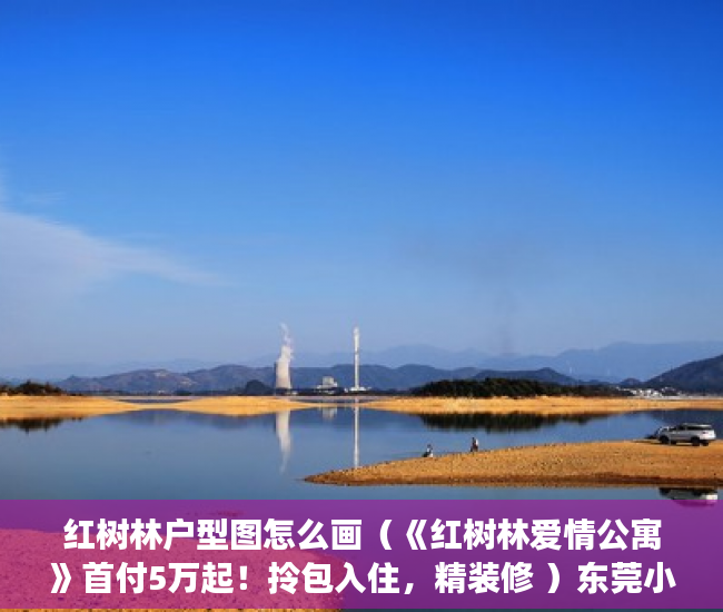 红树林户型图怎么画（《红树林爱情公寓》首付5万起！拎包入住，精装修 ）东莞小产权房屋怎么办，
