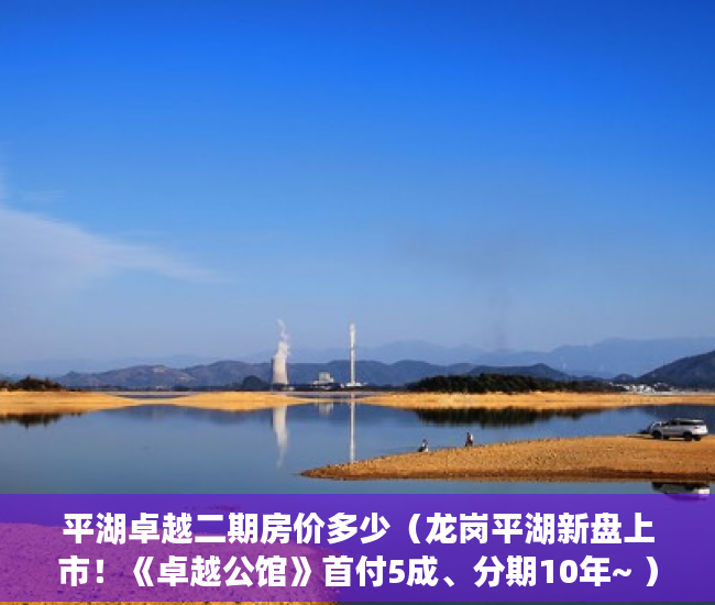 平湖卓越二期房价多少（龙岗平湖新盘上市！《卓越公馆》首付5成、分期10年~ ）小产权房分期最多多久，