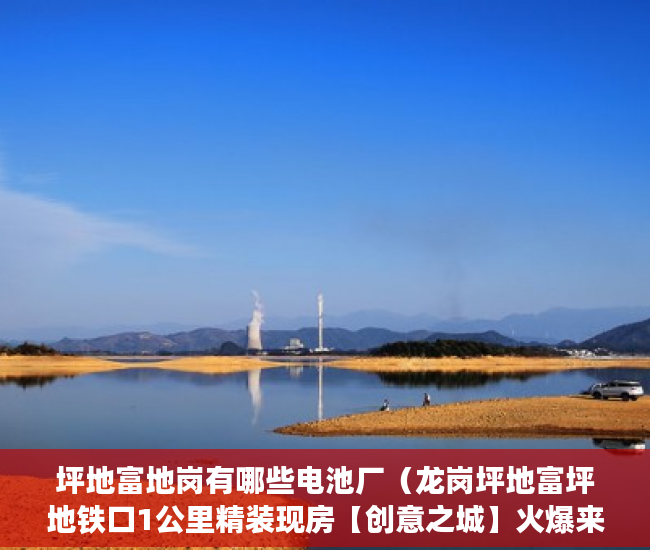坪地富地岗有哪些电池厂（龙岗坪地富坪地铁口1公里精装现房【创意之城】火爆来袭 ）小产权房多久年，