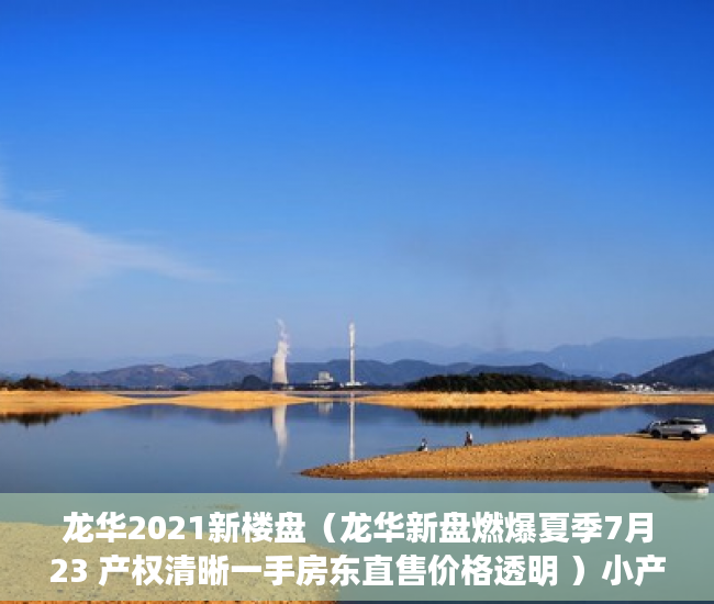 龙华2021新楼盘（龙华新盘燃爆夏季7月23 产权清晰一手房东直售价格透明 ）小产权的住多久，