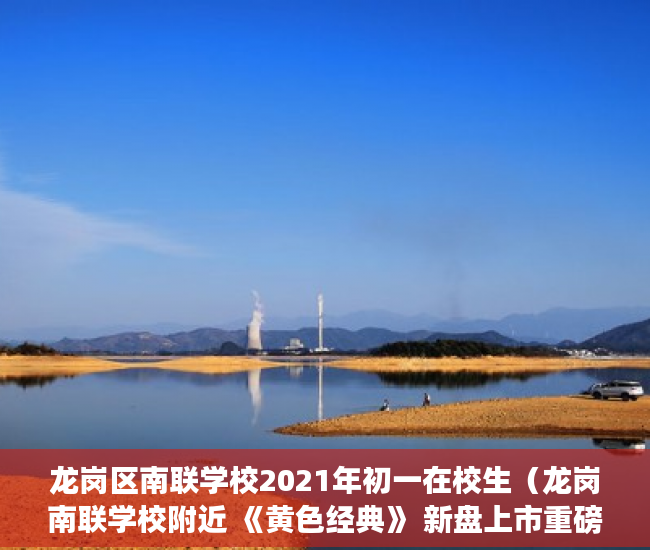 龙岗区南联学校2021年初一在校生（龙岗南联学校附近 《黄色经典》 新盘上市重磅来袭 ）东莞企石的小产权房怎么办，