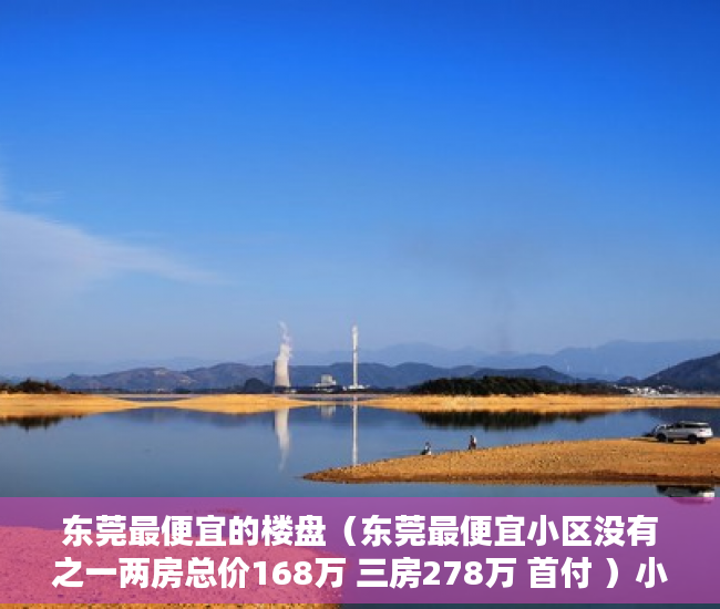 东莞最便宜的楼盘（东莞最便宜小区没有之一两房总价168万 三房278万 首付 ）小产权房质保期多久，