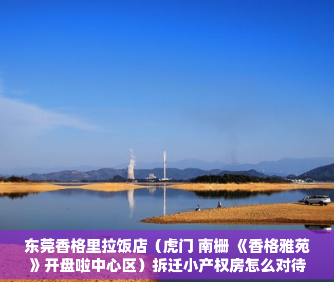 东莞香格里拉饭店（虎门 南栅 《香格雅苑》开盘啦中心区）拆迁小产权房怎么对待，
