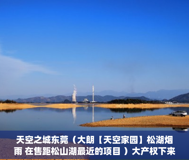 天空之城东莞（大朗【天空家园】松湖烟雨 在售距松山湖最近的项目 ）大产权下来多久可以办小产权，
