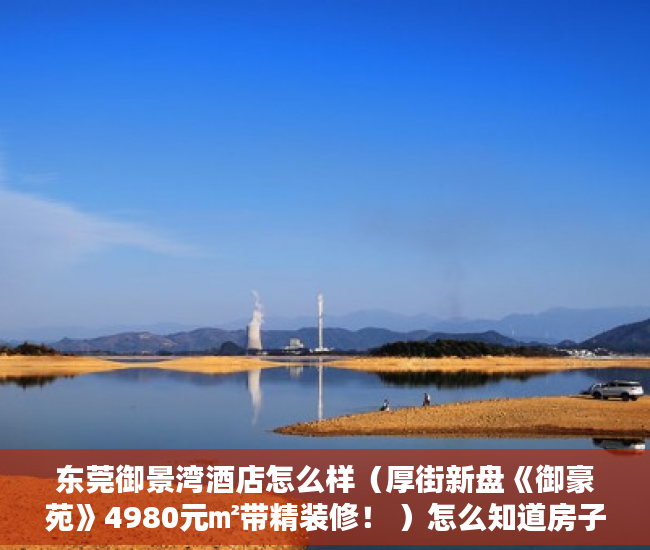 东莞御景湾酒店怎么样（厚街新盘《御豪苑》4980元㎡带精装修！ ）怎么知道房子大产权小产权，