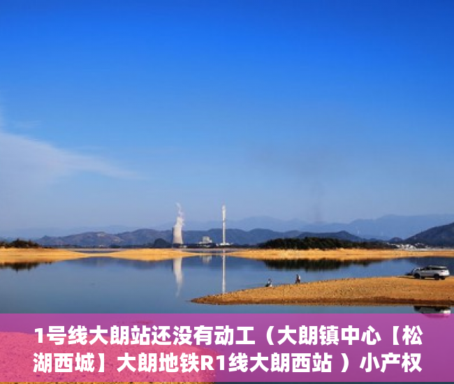 1号线大朗站还没有动工（大朗镇中心【松湖西城】大朗地铁R1线大朗西站 ）小产权房纠纷解除合同时效多久，