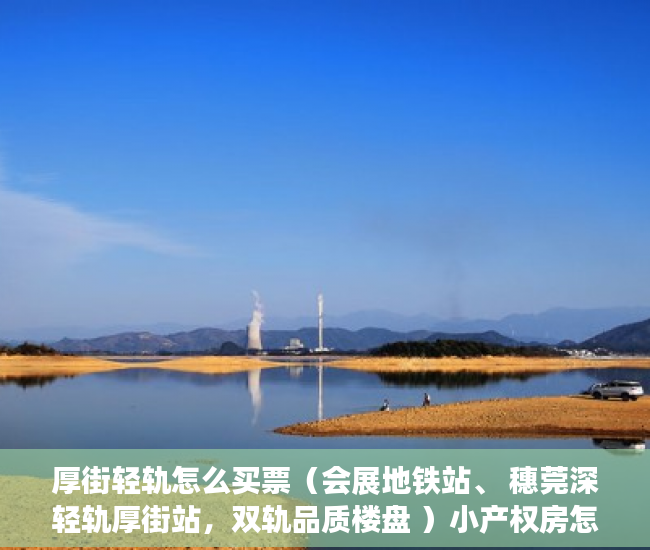 厚街轻轨怎么买票（会展地铁站、 穗莞深轻轨厚街站，双轨品质楼盘 ）小产权房怎么补偿，