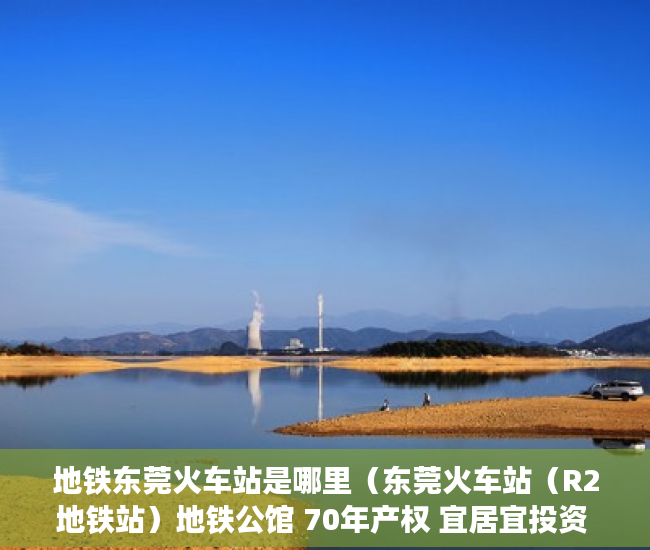地铁东莞火车站是哪里（东莞火车站（R2地铁站）地铁公馆 70年产权 宜居宜投资 ）小产权多久产权，