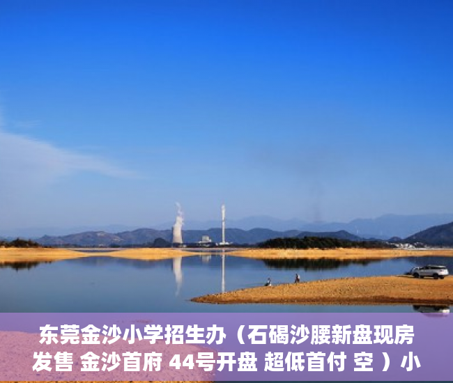 东莞金沙小学招生办（石碣沙腰新盘现房发售 金沙首府 44号开盘 超低首付 空 ）小产权买房签合同签多久合适，