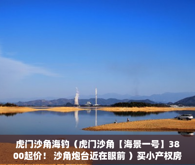 虎门沙角海钓（虎门沙角【海景一号】3800起价！ 沙角炮台近在眼前 ）买小产权房多久的，