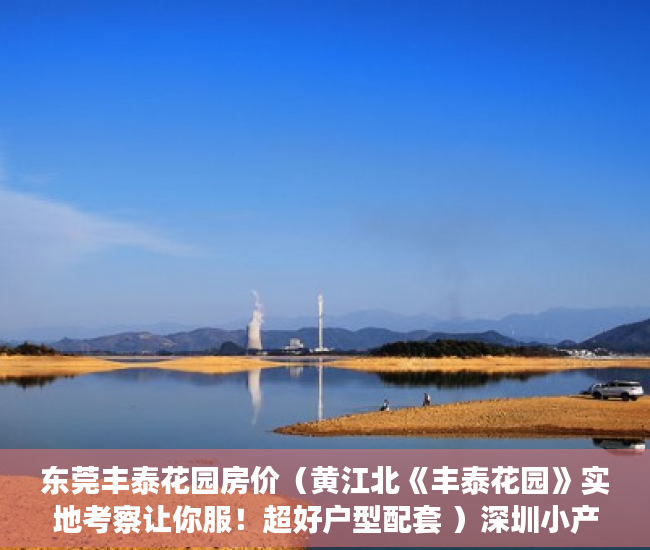 东莞丰泰花园房价（黄江北《丰泰花园》实地考察让你服！超好户型配套 ）深圳小产权房怎么来的，