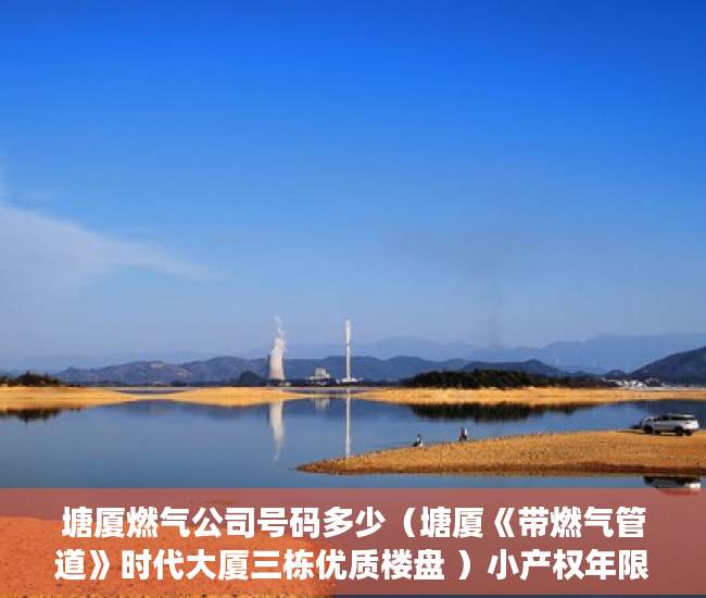 塘厦燃气公司号码多少（塘厦《带燃气管道》时代大厦三栋优质楼盘 ）小产权年限是多久，