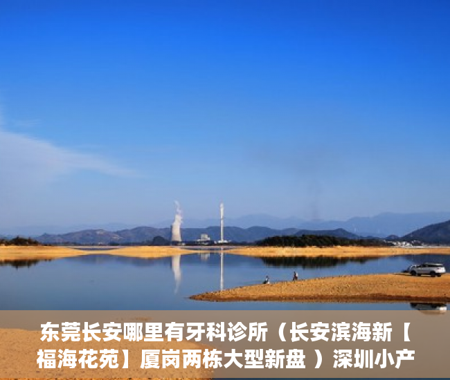 东莞长安哪里有牙科诊所（长安滨海新【福海花苑】厦岗两栋大型新盘 ）深圳小产权房管局改名要多久，