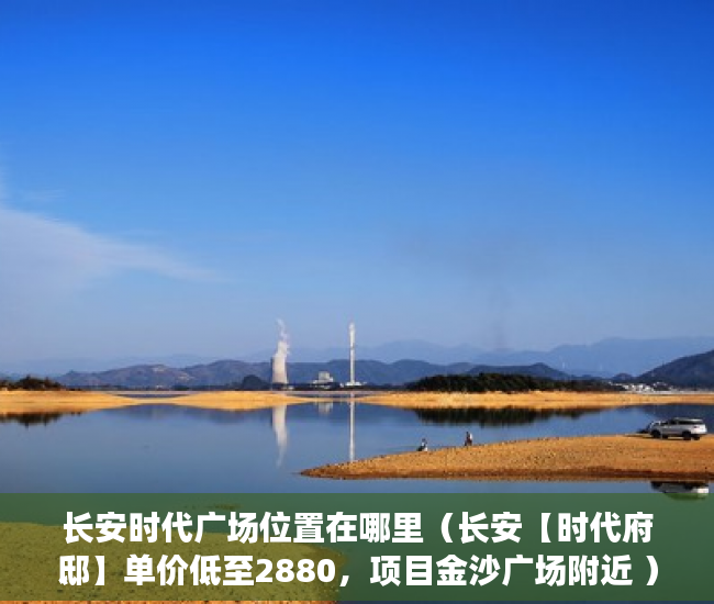 长安时代广场位置在哪里（长安【时代府邸】单价低至2880，项目金沙广场附近 ）小产权房子一般多久的年限，