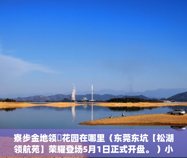 寮步金地领峯花园在哪里（东莞东坑【松湖领航苑】荣耀登场5月1日正式开盘。 ）小产权房子多久会拆，