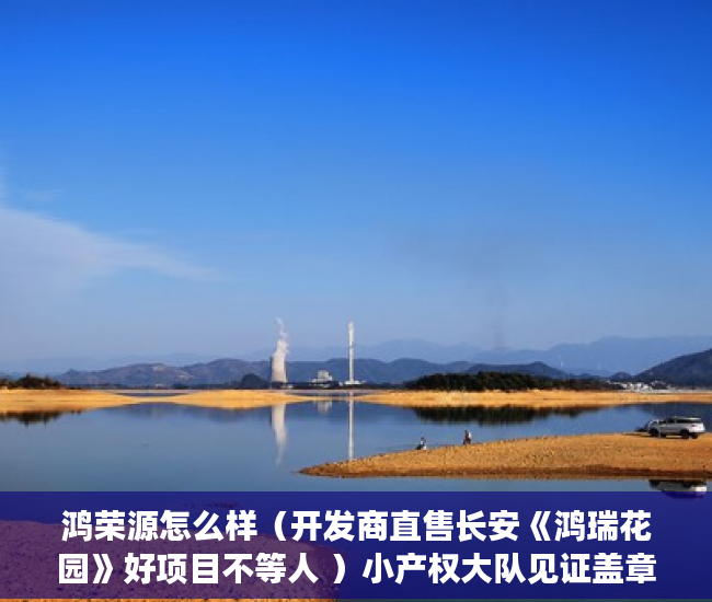 鸿荣源怎么样（开发商直售长安《鸿瑞花园》好项目不等人 ）小产权大队见证盖章要多久，