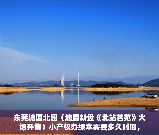 东莞塘厦北园（塘厦新盘《北站茗苑》火爆开售）小产权办绿本需要多久时间，