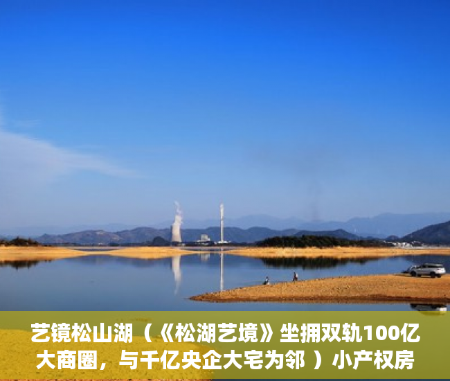 艺镜松山湖（《松湖艺境》坐拥双轨100亿大商圈，与千亿央企大宅为邻 ）小产权房多久产权，