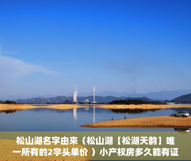 松山湖名字由来（松山湖【松湖天韵】唯一所有的2字头单价 ）小产权房多久能有证，