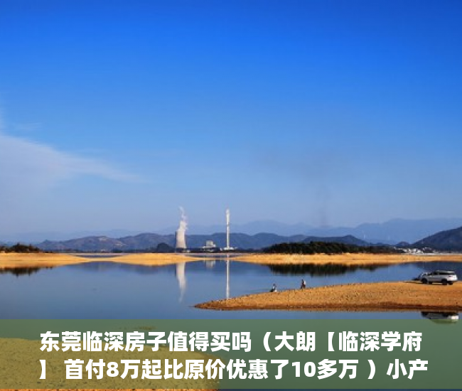 东莞临深房子值得买吗（大朗【临深学府】 首付8万起比原价优惠了10多万 ）小产权房买来住多久，