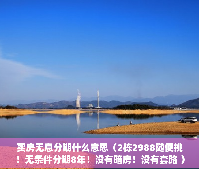 买房无息分期什么意思（2栋2988随便挑！无条件分期8年！没有暗房！没有套路 ）小产权房子住多久属于自己的，
