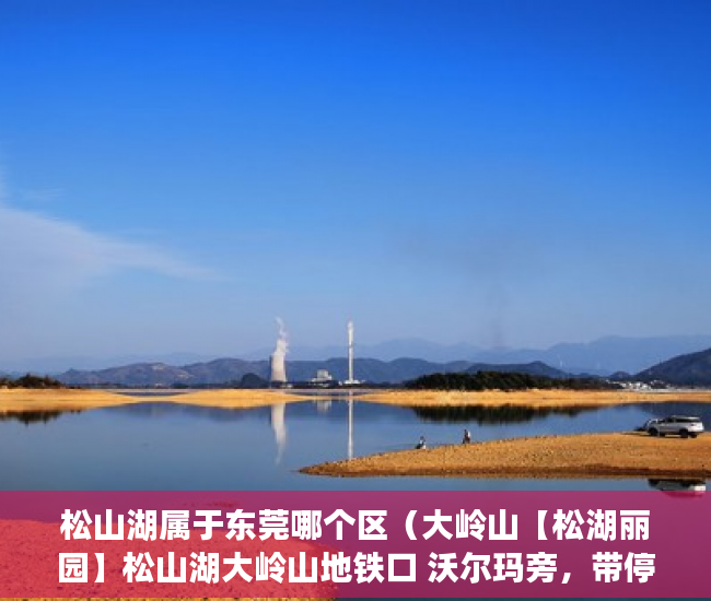 松山湖属于东莞哪个区（大岭山【松湖丽园】松山湖大岭山地铁口 沃尔玛旁，带停 ）小产权房登记天然气后多久会搞好，