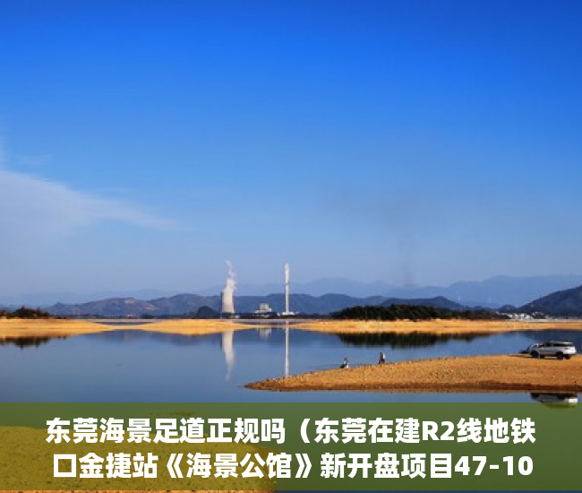 东莞海景足道正规吗（东莞在建R2线地铁口金捷站《海景公馆》新开盘项目47-108 ）买小产权房合同是多久年限，