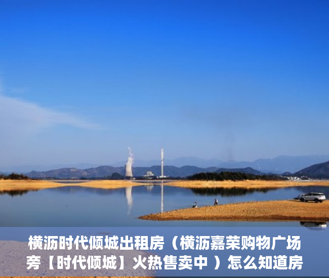 横沥时代倾城出租房（横沥嘉荣购物广场旁【时代倾城】火热售卖中 ）怎么知道房子大产权小产权，