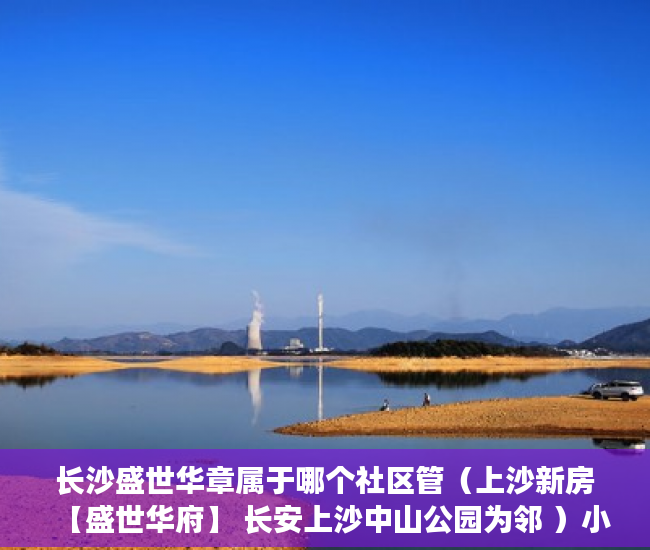长沙盛世华章属于哪个社区管（上沙新房【盛世华府】 长安上沙中山公园为邻 ）小产权房子公证要多久，