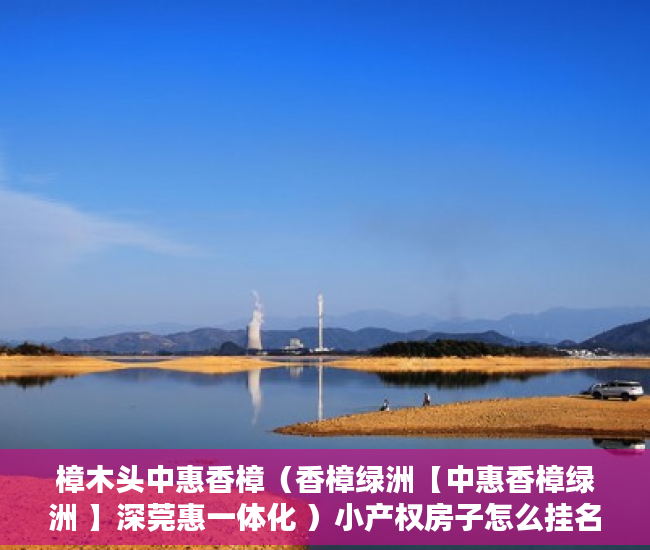 樟木头中惠香樟（香樟绿洲【中惠香樟绿洲 】深莞惠一体化 ）小产权房子怎么挂名上学，