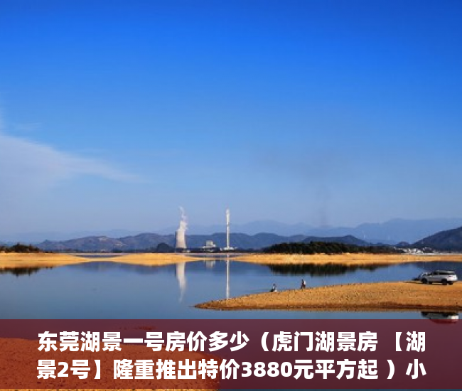 东莞湖景一号房价多少（虎门湖景房 【湖景2号】隆重推出特价3880元平方起 ）小产权房买了多久能卖，