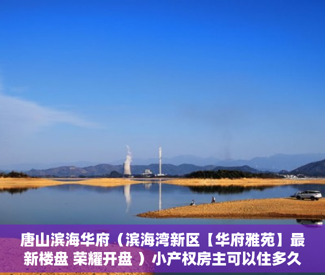 唐山滨海华府（滨海湾新区【华府雅苑】最新楼盘 荣耀开盘 ）小产权房主可以住多久，