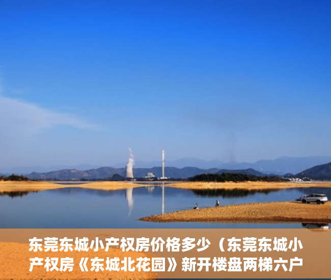 东莞东城小产权房价格多少（东莞东城小产权房《东城北花园》新开楼盘两梯六户13层 ）小产权车位可以用多久，