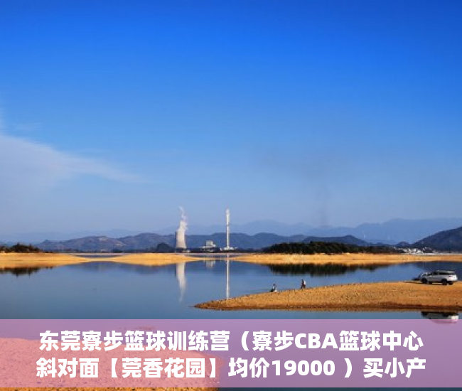 东莞寮步篮球训练营（寮步CBA篮球中心斜对面【莞香花园】均价19000 ）买小产权房能住多久，