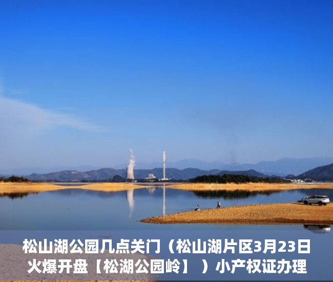 松山湖公园几点关门（松山湖片区3月23日火爆开盘【松湖公园岭】 ）小产权证办理需要多久，