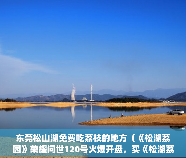 东莞松山湖免费吃荔枝的地方（《松湖荔园》荣耀问世120号火爆开盘，买《松湖荔园》与 ）深圳的小产权房能住多久，