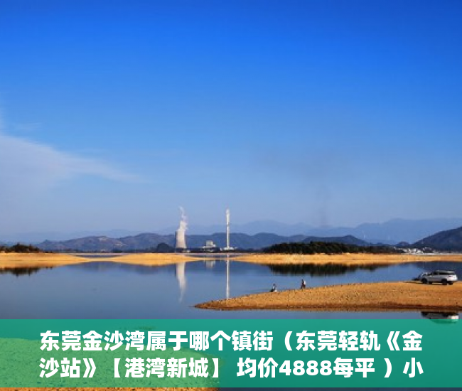 东莞金沙湾属于哪个镇街（东莞轻轨《金沙站》【港湾新城】 均价4888每平 ）小产权房子多久，